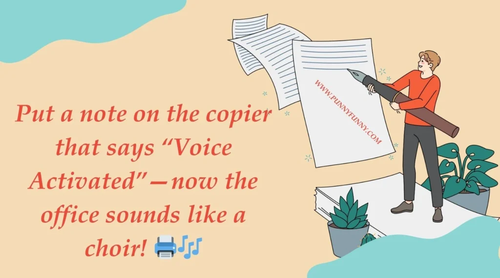 Put a note on the copier that says “Voice Activated”—now the office sounds like a choir!